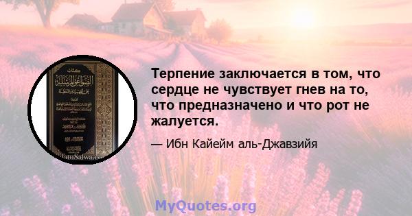 Терпение заключается в том, что сердце не чувствует гнев на то, что предназначено и что рот не жалуется.