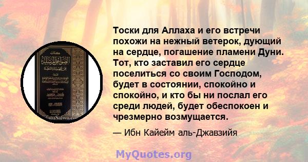 Тоски для Аллаха и его встречи похожи на нежный ветерок, дующий на сердце, погашение пламени Дуни. Тот, кто заставил его сердце поселиться со своим Господом, будет в состоянии, спокойно и спокойно, и кто бы ни послал