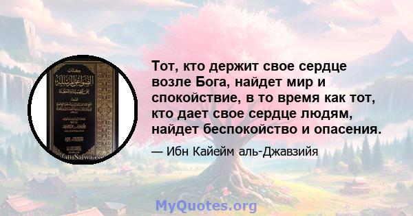 Тот, кто держит свое сердце возле Бога, найдет мир и спокойствие, в то время как тот, кто дает свое сердце людям, найдет беспокойство и опасения.