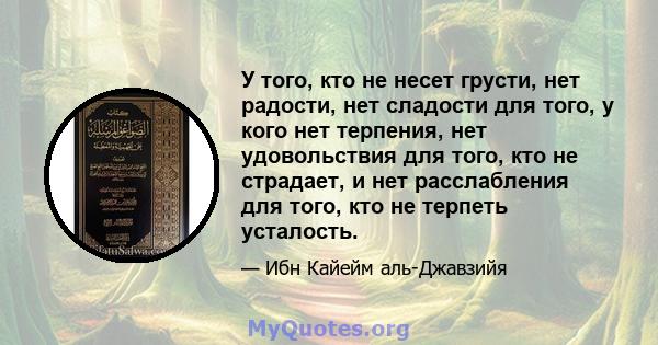 У того, кто не несет грусти, нет радости, нет сладости для того, у кого нет терпения, нет удовольствия для того, кто не страдает, и нет расслабления для того, кто не терпеть усталость.