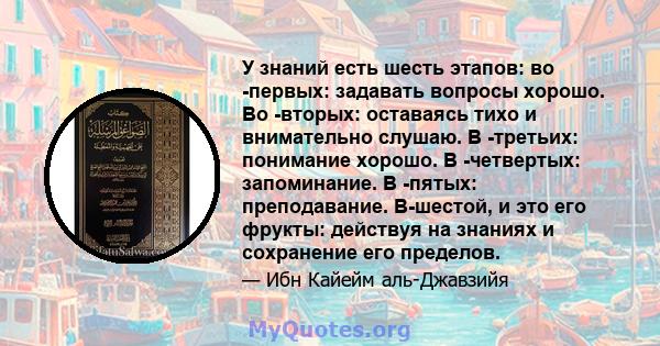 У знаний есть шесть этапов: во -первых: задавать вопросы хорошо. Во -вторых: оставаясь тихо и внимательно слушаю. В -третьих: понимание хорошо. В -четвертых: запоминание. В -пятых: преподавание. В-шестой, и это его