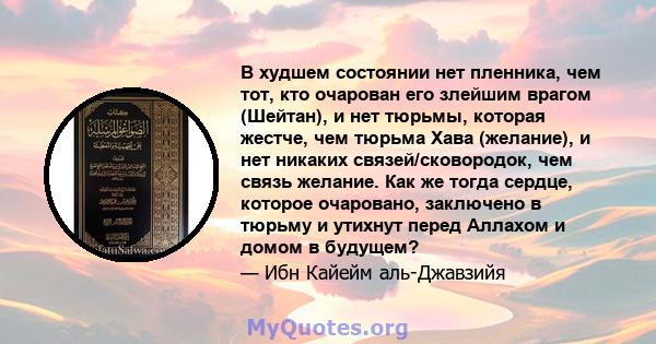 В худшем состоянии нет пленника, чем тот, кто очарован его злейшим врагом (Шейтан), и нет тюрьмы, которая жестче, чем тюрьма Хава (желание), и нет никаких связей/сковородок, чем связь желание. Как же тогда сердце,