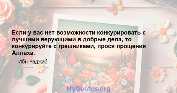 Если у вас нет возможности конкурировать с лучшими верующими в добрые дела, то конкурируйте с грешниками, прося прощения Аллаха.