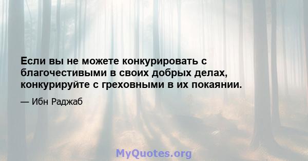 Если вы не можете конкурировать с благочестивыми в своих добрых делах, конкурируйте с греховными в их покаянии.