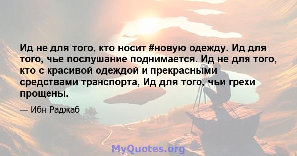 Ид не для того, кто носит #новую одежду. Ид для того, чье послушание поднимается. Ид не для того, кто с красивой одеждой и прекрасными средствами транспорта, Ид для того, чьи грехи прощены.