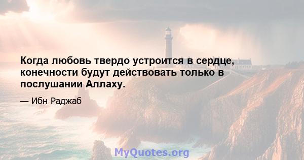 Когда любовь твердо устроится в сердце, конечности будут действовать только в послушании Аллаху.