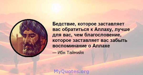 Бедствие, которое заставляет вас обратиться к Аллаху, лучше для вас, чем благословение, которое заставляет вас забыть воспоминание о Аллахе