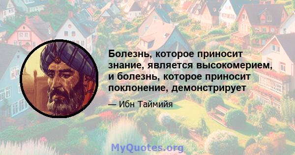 Болезнь, которое приносит знание, является высокомерием, и болезнь, которое приносит поклонение, демонстрирует