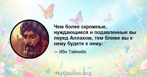 Чем более скромные, нуждающиеся и подавленные вы перед Аллахом, тем ближе вы к нему будете к нему.