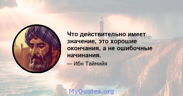 Что действительно имеет значение, это хорошие окончания, а не ошибочные начинания.