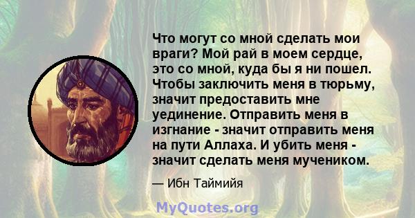 Что могут со мной сделать мои враги? Мой рай в моем сердце, это со мной, куда бы я ни пошел. Чтобы заключить меня в тюрьму, значит предоставить мне уединение. Отправить меня в изгнание - значит отправить меня на пути