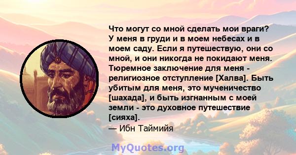 Что могут со мной сделать мои враги? У меня в груди и в моем небесах и в моем саду. Если я путешествую, они со мной, и они никогда не покидают меня. Тюремное заключение для меня - религиозное отступление [Халва]. Быть