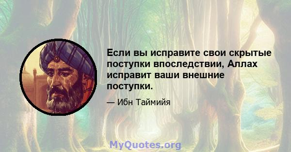 Если вы исправите свои скрытые поступки впоследствии, Аллах исправит ваши внешние поступки.