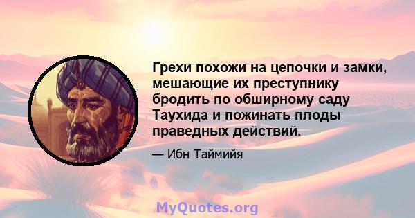 Грехи похожи на цепочки и замки, мешающие их преступнику бродить по обширному саду Таухида и пожинать плоды праведных действий.