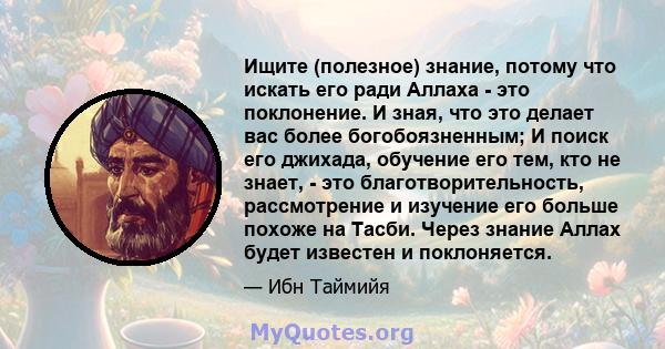 Ищите (полезное) знание, потому что искать его ради Аллаха - это поклонение. И зная, что это делает вас более богобоязненным; И поиск его джихада, обучение его тем, кто не знает, - это благотворительность, рассмотрение