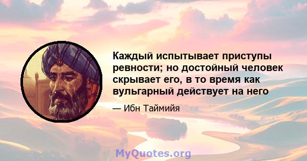 Каждый испытывает приступы ревности; но достойный человек скрывает его, в то время как вульгарный действует на него