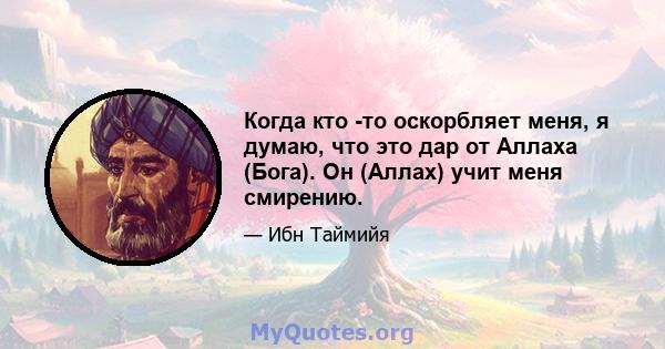 Когда кто -то оскорбляет меня, я думаю, что это дар от Аллаха (Бога). Он (Аллах) учит меня смирению.