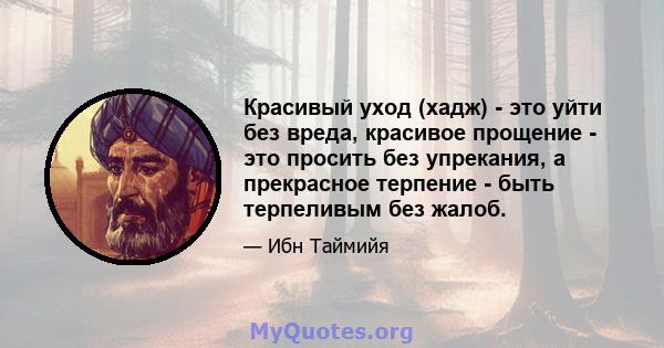 Красивый уход (хадж) - это уйти без вреда, красивое прощение - это просить без упрекания, а прекрасное терпение - быть терпеливым без жалоб.