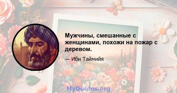 Мужчины, смешанные с женщинами, похожи на пожар с деревом.