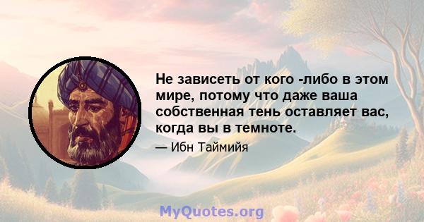 Не зависеть от кого -либо в этом мире, потому что даже ваша собственная тень оставляет вас, когда вы в темноте.