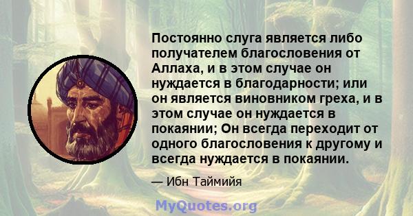 Постоянно слуга является либо получателем благословения от Аллаха, и в этом случае он нуждается в благодарности; или он является виновником греха, и в этом случае он нуждается в покаянии; Он всегда переходит от одного