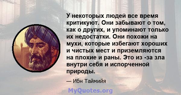 У некоторых людей все время критикуют. Они забывают о том, как о других, и упоминают только их недостатки. Они похожи на мухи, которые избегают хороших и чистых мест и приземляются на плохие и раны. Это из -за зла