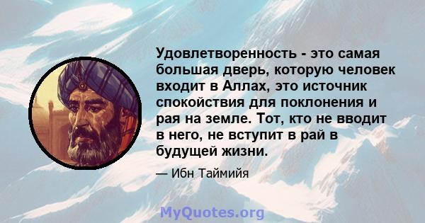 Удовлетворенность - это самая большая дверь, которую человек входит в Аллах, это источник спокойствия для поклонения и рая на земле. Тот, кто не вводит в него, не вступит в рай в будущей жизни.