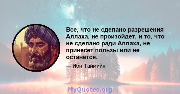 Все, что не сделано разрешения Аллаха, не произойдет, и то, что не сделано ради Аллаха, не принесет пользы или не останется.