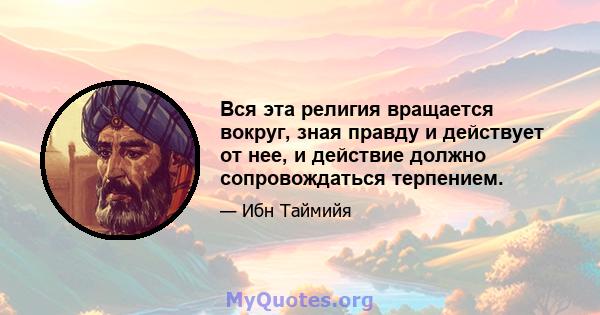 Вся эта религия вращается вокруг, зная правду и действует от нее, и действие должно сопровождаться терпением.