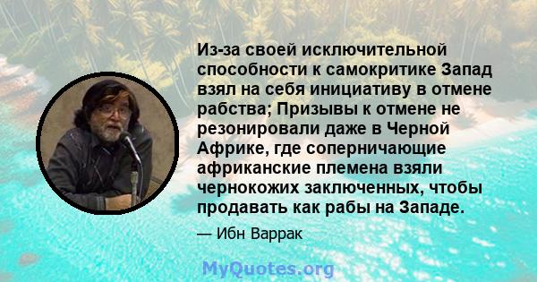 Из-за своей исключительной способности к самокритике Запад взял на себя инициативу в отмене рабства; Призывы к отмене не резонировали даже в Черной Африке, где соперничающие африканские племена взяли чернокожих