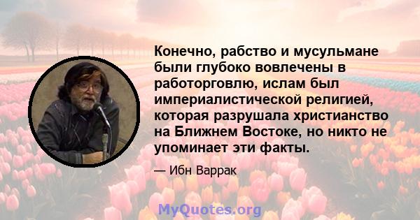 Конечно, рабство и мусульмане были глубоко вовлечены в работорговлю, ислам был империалистической религией, которая разрушала христианство на Ближнем Востоке, но никто не упоминает эти факты.