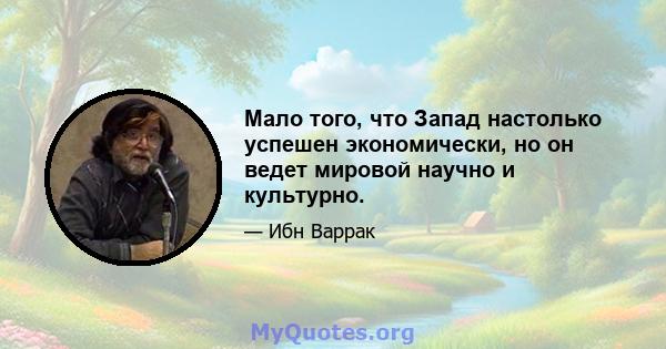 Мало того, что Запад настолько успешен экономически, но он ведет мировой научно и культурно.