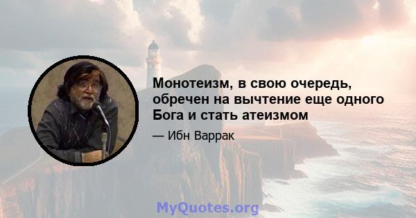 Монотеизм, в свою очередь, обречен на вычтение еще одного Бога и стать атеизмом