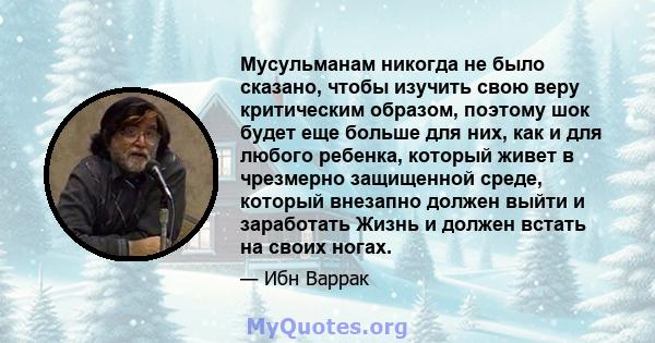 Мусульманам никогда не было сказано, чтобы изучить свою веру критическим образом, поэтому шок будет еще больше для них, как и для любого ребенка, который живет в чрезмерно защищенной среде, который внезапно должен выйти 