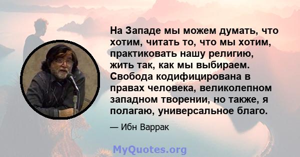 На Западе мы можем думать, что хотим, читать то, что мы хотим, практиковать нашу религию, жить так, как мы выбираем. Свобода кодифицирована в правах человека, великолепном западном творении, но также, я полагаю,