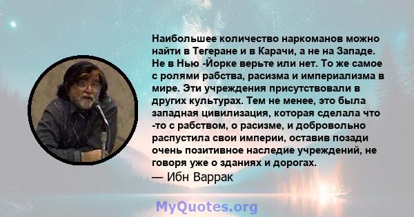 Наибольшее количество наркоманов можно найти в Тегеране и в Карачи, а не на Западе. Не в Нью -Йорке верьте или нет. То же самое с ролями рабства, расизма и империализма в мире. Эти учреждения присутствовали в других