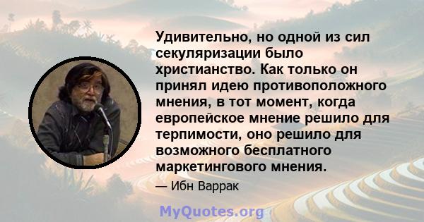 Удивительно, но одной из сил секуляризации было христианство. Как только он принял идею противоположного мнения, в тот момент, когда европейское мнение решило для терпимости, оно решило для возможного бесплатного