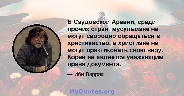 В Саудовской Аравии, среди прочих стран, мусульмане не могут свободно обращаться в христианство, а христиане не могут практиковать свою веру. Коран не является уважающим права документа.