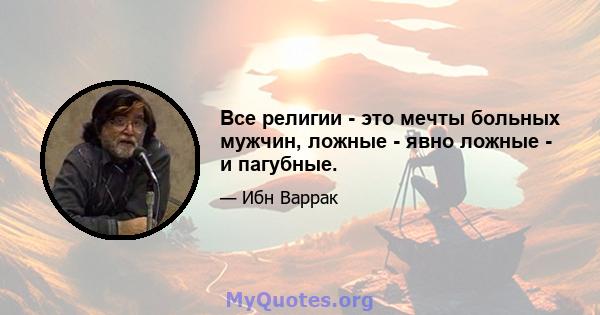 Все религии - это мечты больных мужчин, ложные - явно ложные - и пагубные.