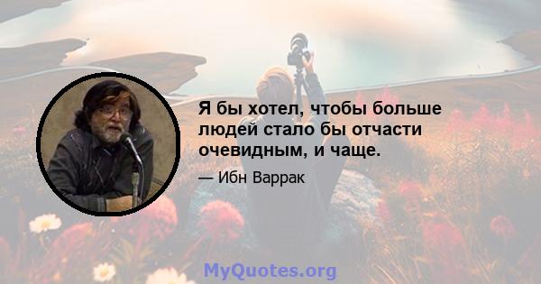 Я бы хотел, чтобы больше людей стало бы отчасти очевидным, и чаще.