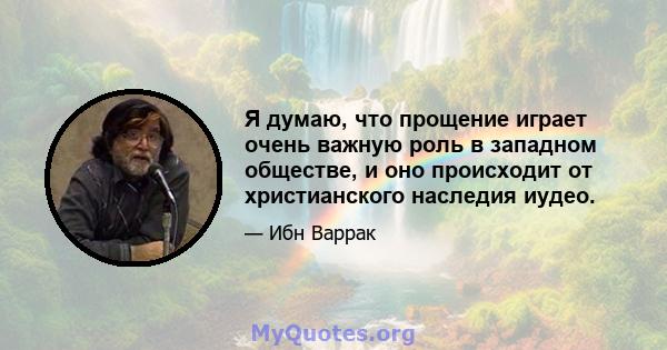 Я думаю, что прощение играет очень важную роль в западном обществе, и оно происходит от христианского наследия иудео.