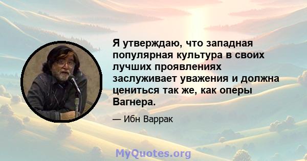 Я утверждаю, что западная популярная культура в своих лучших проявлениях заслуживает уважения и должна цениться так же, как оперы Вагнера.