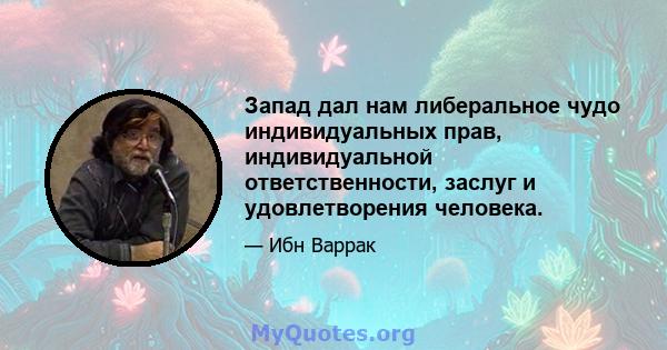 Запад дал нам либеральное чудо индивидуальных прав, индивидуальной ответственности, заслуг и удовлетворения человека.