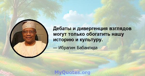 Дебаты и дивергенция взглядов могут только обогатить нашу историю и культуру.