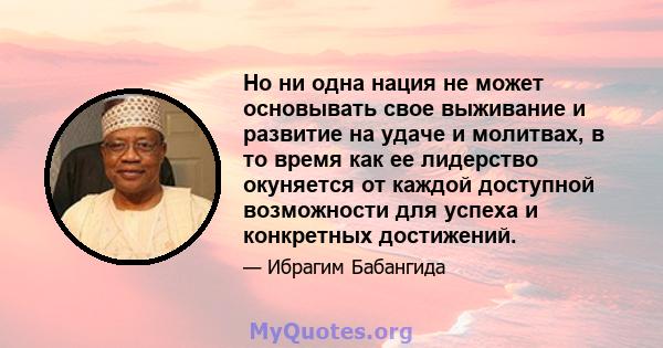 Но ни одна нация не может основывать свое выживание и развитие на удаче и молитвах, в то время как ее лидерство окуняется от каждой доступной возможности для успеха и конкретных достижений.