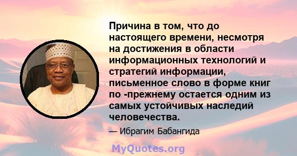 Причина в том, что до настоящего времени, несмотря на достижения в области информационных технологий и стратегий информации, письменное слово в форме книг по -прежнему остается одним из самых устойчивых наследий