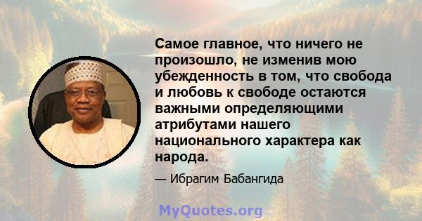 Самое главное, что ничего не произошло, не изменив мою убежденность в том, что свобода и любовь к свободе остаются важными определяющими атрибутами нашего национального характера как народа.