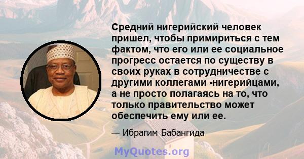 Средний нигерийский человек пришел, чтобы примириться с тем фактом, что его или ее социальное прогресс остается по существу в своих руках в сотрудничестве с другими коллегами -нигерийцами, а не просто полагаясь на то,