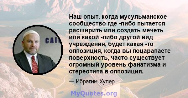 Наш опыт, когда мусульманское сообщество где -либо пытается расширить или создать мечеть или какой -либо другой вид учреждения, будет какая -то оппозиция, когда вы поцарапаете поверхность, часто существует огромный