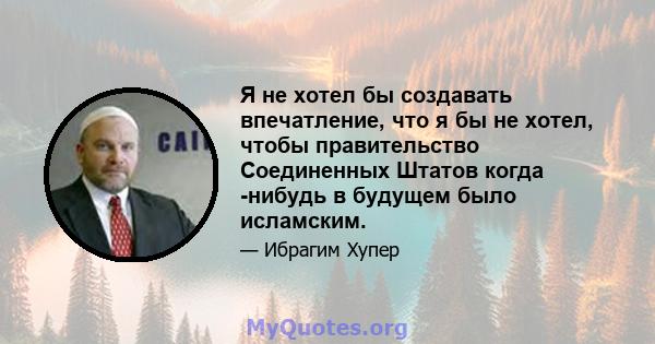 Я не хотел бы создавать впечатление, что я бы не хотел, чтобы правительство Соединенных Штатов когда -нибудь в будущем было исламским.